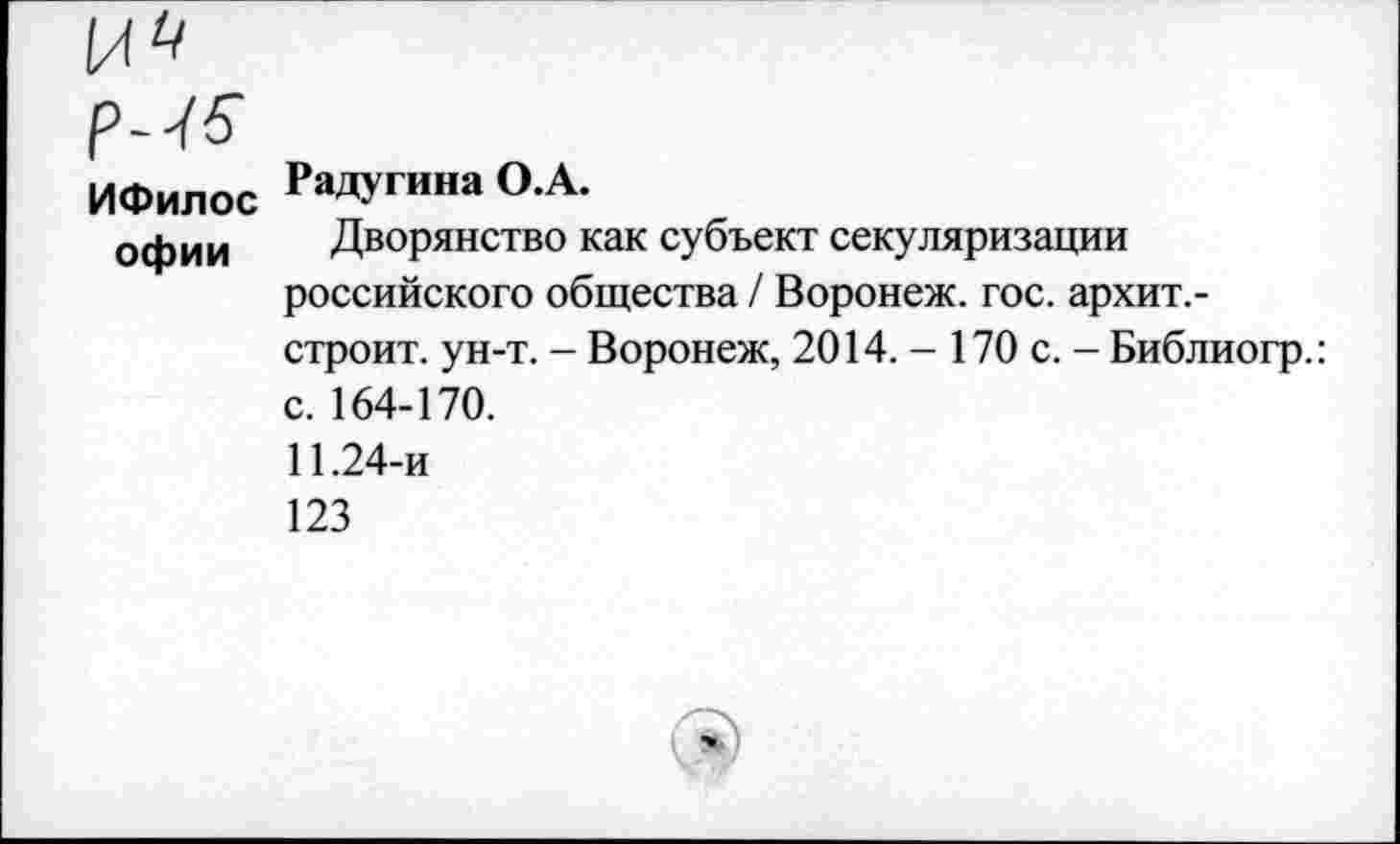 ﻿ИФилос ^Дугина О.А.
офии	Дворянство как субъект секуляризации российского общества / Воронеж, гос. архит.-строит. ун-т. - Воронеж, 2014. - 170 с. - Библиогр.: с. 164-170. 11.24-и 123